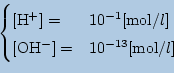 \begin{displaymath}\begin{cases}
\mathrm{[H^+]}=& 10^{-1}[\mbox{mol/$l$}]\\
\mathrm{[OH^-]}=& 10^{-13}[\mbox{mol/$l$}]
\end{cases}\end{displaymath}