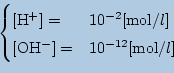 \begin{displaymath}\begin{cases}
\mathrm{[H^+]}=& 10^{-2}[\mbox{mol/$l$}]\\
\mathrm{[OH^-]}=& 10^{-12}[\mbox{mol/$l$}]
\end{cases}\end{displaymath}
