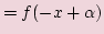 $\displaystyle = f( -x + \alpha )$