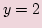 $ \displaystyle y=2 $