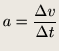 $\displaystyle a = \frac{\Delta v}{\Delta t}$