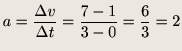 $\displaystyle a = \frac{\Delta v}{\Delta t }=\frac{7 - 1}{3 - 0}=\frac{6}{3}=2$