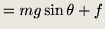 $\displaystyle = mg\sin \theta + f$