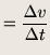 $\displaystyle = \frac{\Delta v }{\Delta t}$